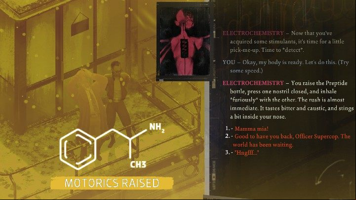 Speed can be found, for example, in the medicine cabinet in Klaasje's room after ing the Electrochemistry skill check - Disco Elysium: Find speed and sniff it - walkthrough - Drugs - Disco Elysium Guide